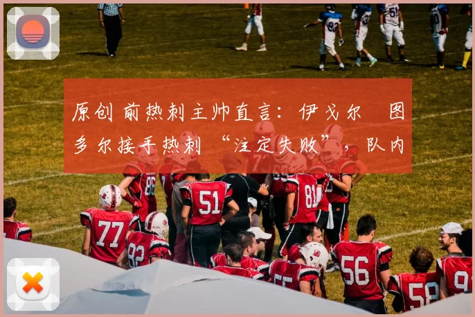 原创 前热刺主帅直言：伊戈尔・图多尔接手热刺 “注定失败”，队内氛围 “ toxic 至极”