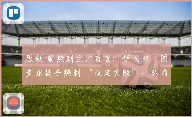 原创 前热刺主帅直言:伊戈尔・图多尔接手热刺 “注定失败”,队内氛围 “ toxic 至极”