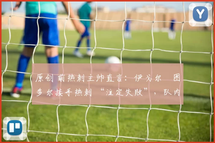 原创 前热刺主帅直言:伊戈尔・图多尔接手热刺 “注定失败”,队内氛围 “ toxic 至极”