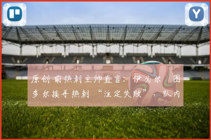 原创 前热刺主帅直言:伊戈尔・图多尔接手热刺 “注定失败”,队内氛围 “ toxic 至极”