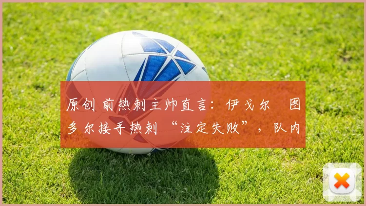 原创 前热刺主帅直言:伊戈尔・图多尔接手热刺 “注定失败”,队内氛围 “ toxic 至极”