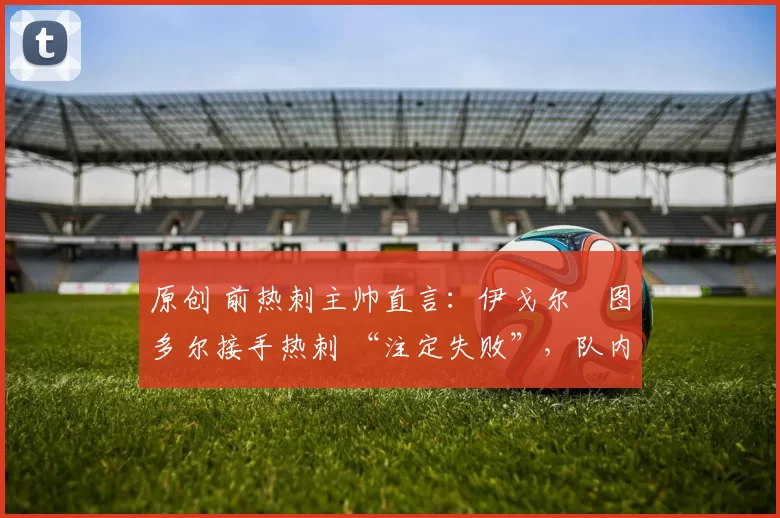 原创 前热刺主帅直言：伊戈尔・图多尔接手热刺 “注定失败”，队内氛围 “ toxic 至极”