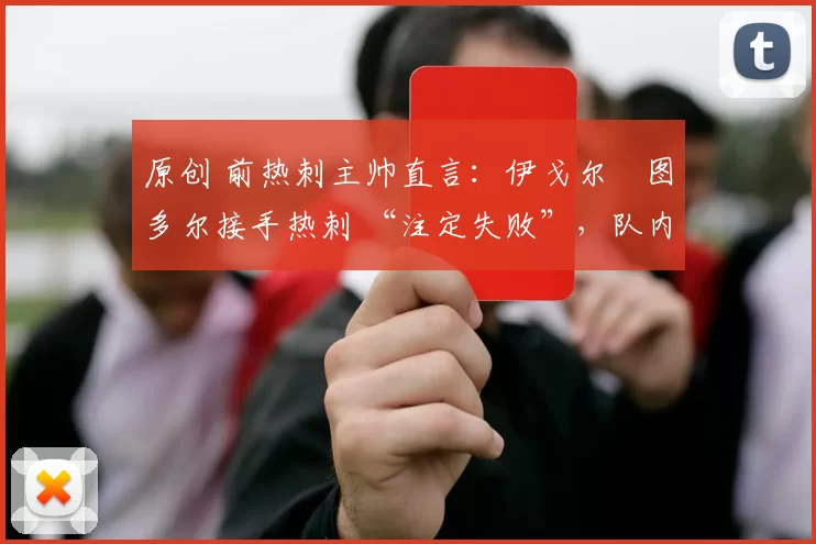 原创 前热刺主帅直言:伊戈尔・图多尔接手热刺 “注定失败”,队内氛围 “ toxic 至极”