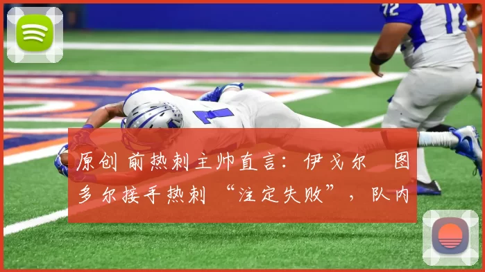 原创 前热刺主帅直言：伊戈尔・图多尔接手热刺 “注定失败”，队内氛围 “ toxic 至极”