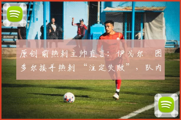 原创 前热刺主帅直言:伊戈尔・图多尔接手热刺 “注定失败”,队内氛围 “ toxic 至极”