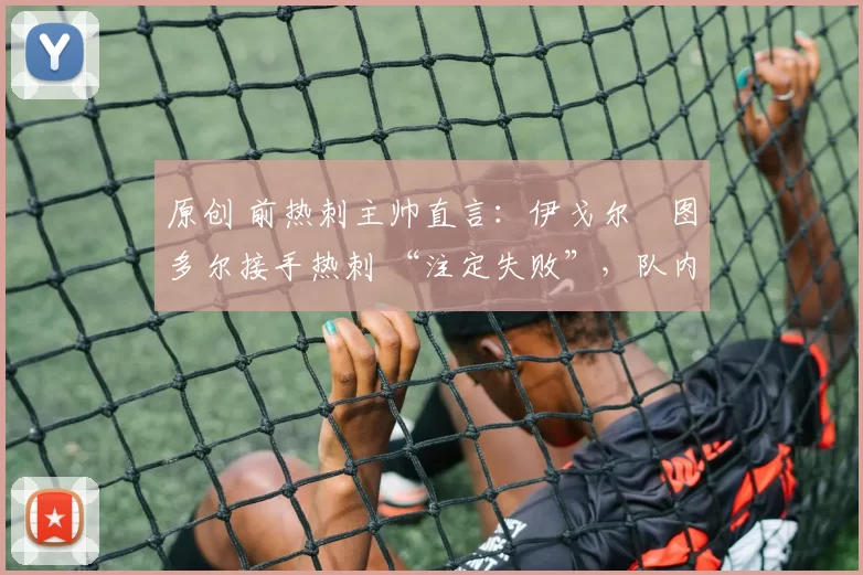 原创 前热刺主帅直言：伊戈尔・图多尔接手热刺 “注定失败”，队内氛围 “ toxic 至极”