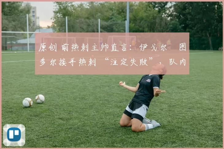 原创 前热刺主帅直言:伊戈尔・图多尔接手热刺 “注定失败”,队内氛围 “ toxic 至极”