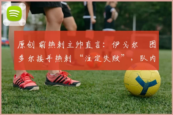 原创 前热刺主帅直言：伊戈尔・图多尔接手热刺 “注定失败”，队内氛围 “ toxic 至极”