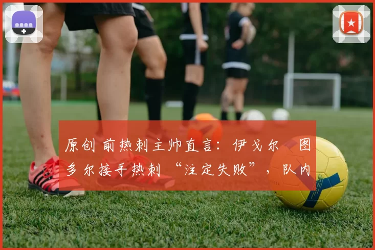 原创 前热刺主帅直言:伊戈尔・图多尔接手热刺 “注定失败”,队内氛围 “ toxic 至极”