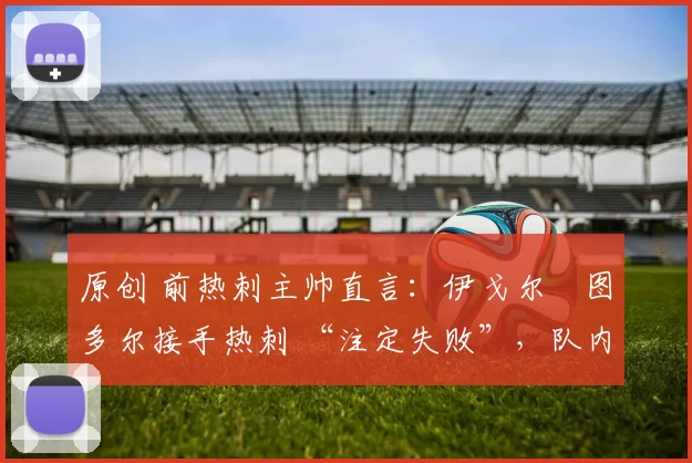 原创 前热刺主帅直言:伊戈尔・图多尔接手热刺 “注定失败”,队内氛围 “ toxic 至极”