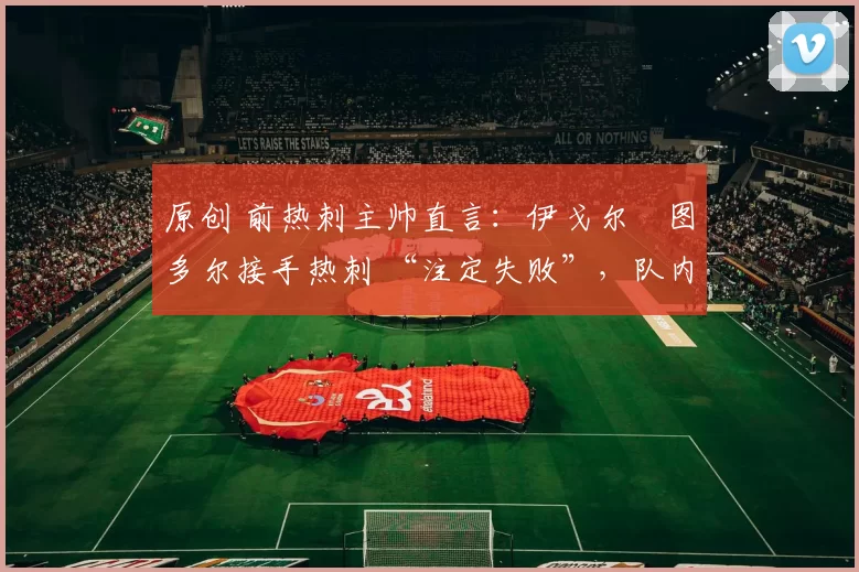 原创 前热刺主帅直言:伊戈尔・图多尔接手热刺 “注定失败”,队内氛围 “ toxic 至极”