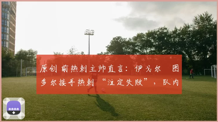 原创 前热刺主帅直言:伊戈尔・图多尔接手热刺 “注定失败”,队内氛围 “ toxic 至极”