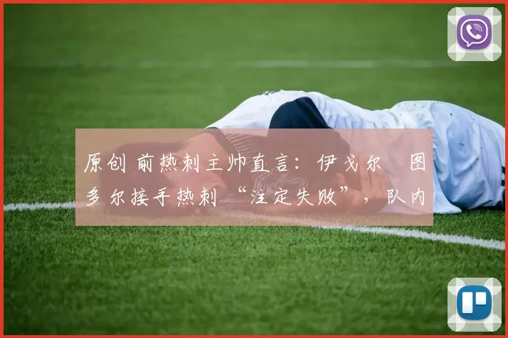 原创 前热刺主帅直言:伊戈尔・图多尔接手热刺 “注定失败”,队内氛围 “ toxic 至极”