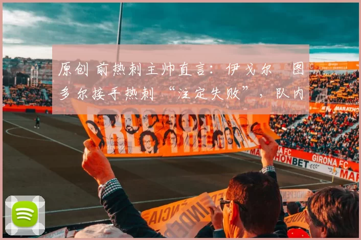 原创 前热刺主帅直言：伊戈尔・图多尔接手热刺 “注定失败”，队内氛围 “ toxic 至极”