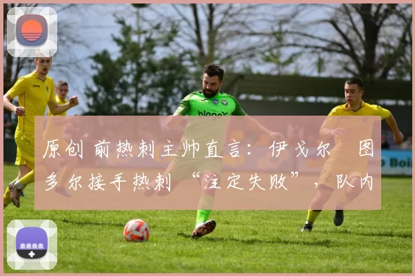 原创 前热刺主帅直言：伊戈尔・图多尔接手热刺 “注定失败”，队内氛围 “ toxic 至极”