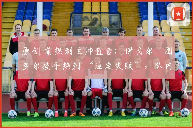 原创 前热刺主帅直言:伊戈尔・图多尔接手热刺 “注定失败”,队内氛围 “ toxic 至极”