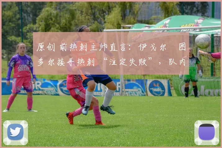 原创 前热刺主帅直言：伊戈尔・图多尔接手热刺 “注定失败”，队内氛围 “ toxic 至极”