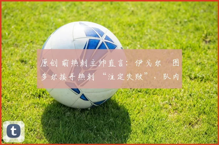 原创 前热刺主帅直言：伊戈尔・图多尔接手热刺 “注定失败”，队内氛围 “ toxic 至极”