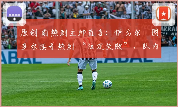 原创 前热刺主帅直言：伊戈尔・图多尔接手热刺 “注定失败”，队内氛围 “ toxic 至极”