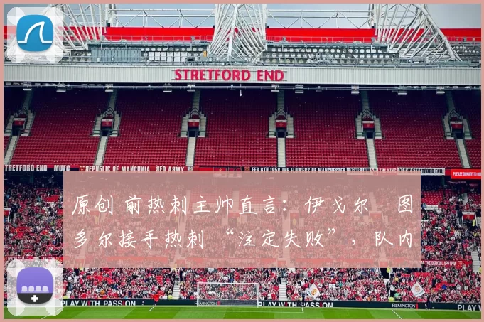 原创 前热刺主帅直言：伊戈尔・图多尔接手热刺 “注定失败”，队内氛围 “ toxic 至极”