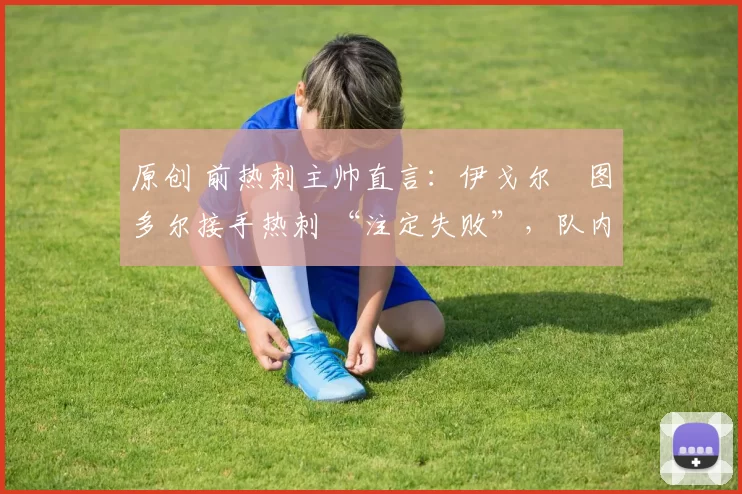 原创 前热刺主帅直言：伊戈尔・图多尔接手热刺 “注定失败”，队内氛围 “ toxic 至极”