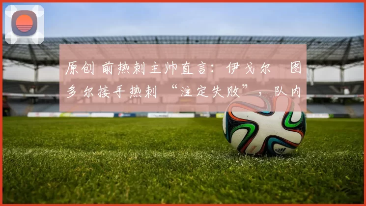 原创 前热刺主帅直言：伊戈尔・图多尔接手热刺 “注定失败”，队内氛围 “ toxic 至极”