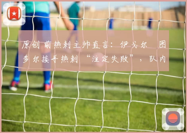 原创 前热刺主帅直言：伊戈尔・图多尔接手热刺 “注定失败”，队内氛围 “ toxic 至极”