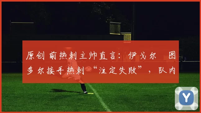 原创 前热刺主帅直言:伊戈尔・图多尔接手热刺 “注定失败”,队内氛围 “ toxic 至极”