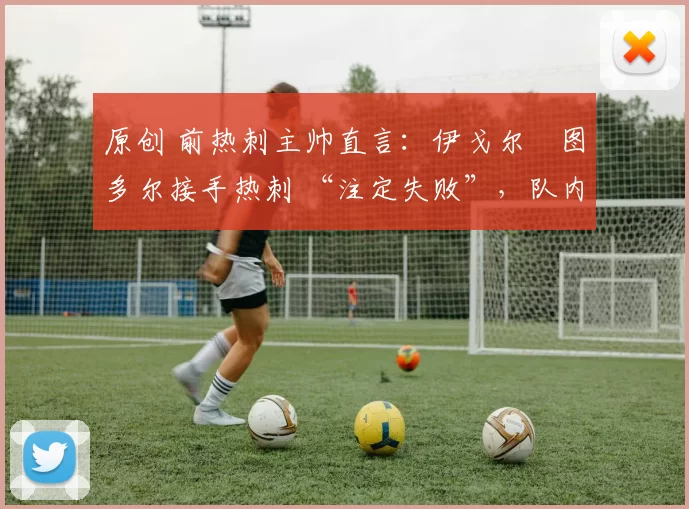 原创 前热刺主帅直言:伊戈尔・图多尔接手热刺 “注定失败”,队内氛围 “ toxic 至极”