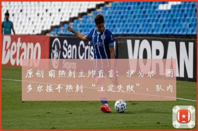 原创 前热刺主帅直言：伊戈尔・图多尔接手热刺 “注定失败”，队内氛围 “ toxic 至极”