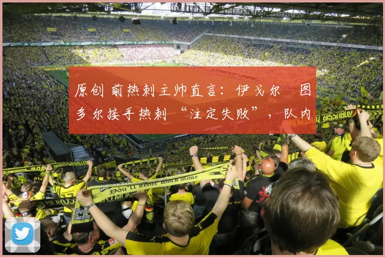 原创 前热刺主帅直言：伊戈尔・图多尔接手热刺 “注定失败”，队内氛围 “ toxic 至极”