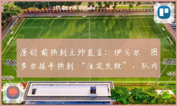 原创 前热刺主帅直言：伊戈尔・图多尔接手热刺 “注定失败”，队内氛围 “ toxic 至极”