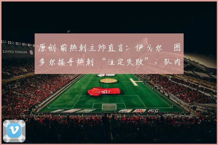 原创 前热刺主帅直言：伊戈尔・图多尔接手热刺 “注定失败”，队内氛围 “ toxic 至极”