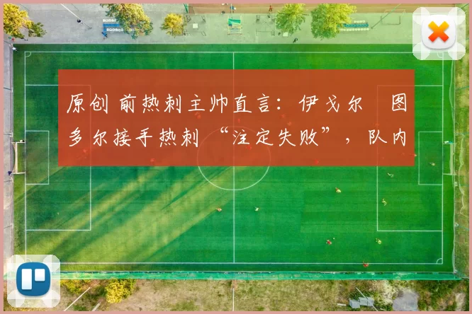 原创 前热刺主帅直言：伊戈尔・图多尔接手热刺 “注定失败”，队内氛围 “ toxic 至极”