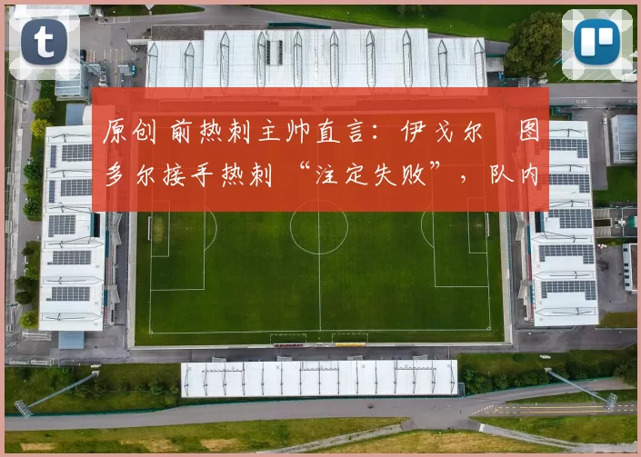 原创 前热刺主帅直言:伊戈尔・图多尔接手热刺 “注定失败”,队内氛围 “ toxic 至极”