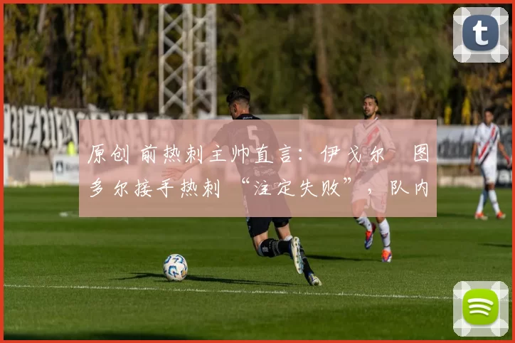 原创 前热刺主帅直言:伊戈尔・图多尔接手热刺 “注定失败”,队内氛围 “ toxic 至极”