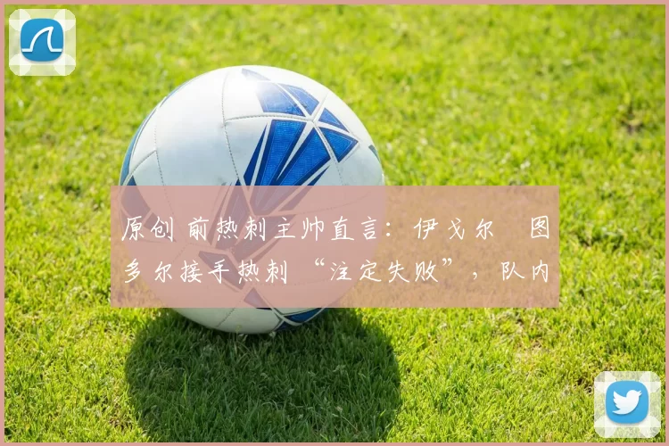 原创 前热刺主帅直言：伊戈尔・图多尔接手热刺 “注定失败”，队内氛围 “ toxic 至极”