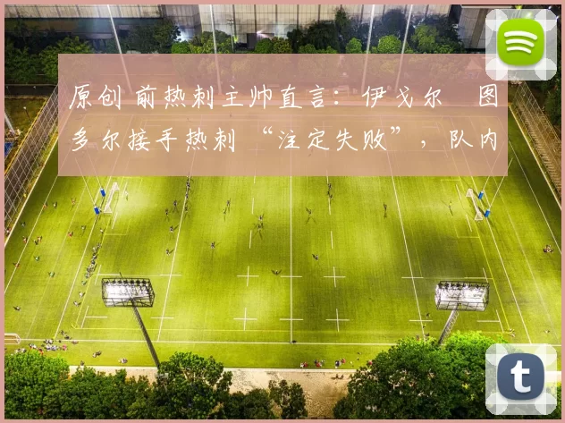 原创 前热刺主帅直言：伊戈尔・图多尔接手热刺 “注定失败”，队内氛围 “ toxic 至极”