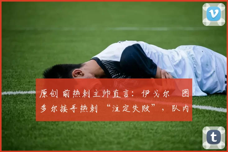 原创 前热刺主帅直言:伊戈尔・图多尔接手热刺 “注定失败”,队内氛围 “ toxic 至极”