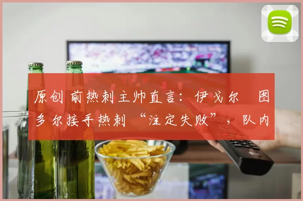 原创 前热刺主帅直言：伊戈尔・图多尔接手热刺 “注定失败”，队内氛围 “ toxic 至极”