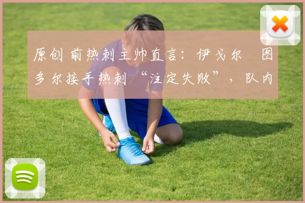 原创 前热刺主帅直言:伊戈尔・图多尔接手热刺 “注定失败”,队内氛围 “ toxic 至极”