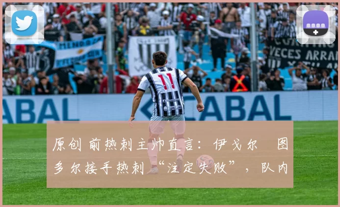 原创 前热刺主帅直言：伊戈尔・图多尔接手热刺 “注定失败”，队内氛围 “ toxic 至极”