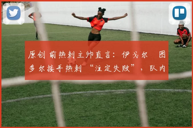 原创 前热刺主帅直言:伊戈尔・图多尔接手热刺 “注定失败”,队内氛围 “ toxic 至极”