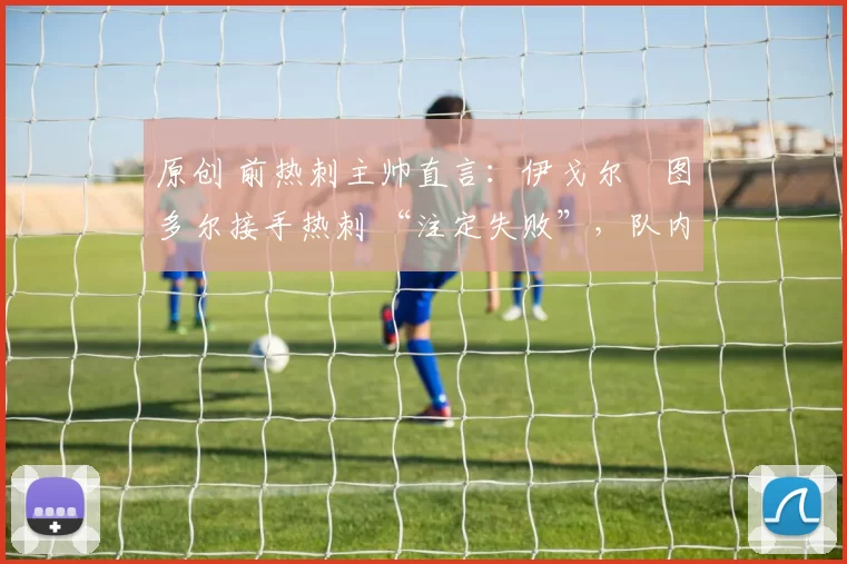 原创 前热刺主帅直言：伊戈尔・图多尔接手热刺 “注定失败”，队内氛围 “ toxic 至极”