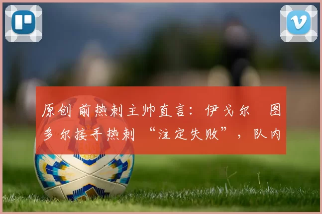 原创 前热刺主帅直言:伊戈尔・图多尔接手热刺 “注定失败”,队内氛围 “ toxic 至极”