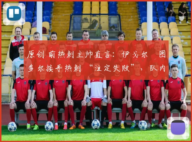 原创 前热刺主帅直言：伊戈尔・图多尔接手热刺 “注定失败”，队内氛围 “ toxic 至极”