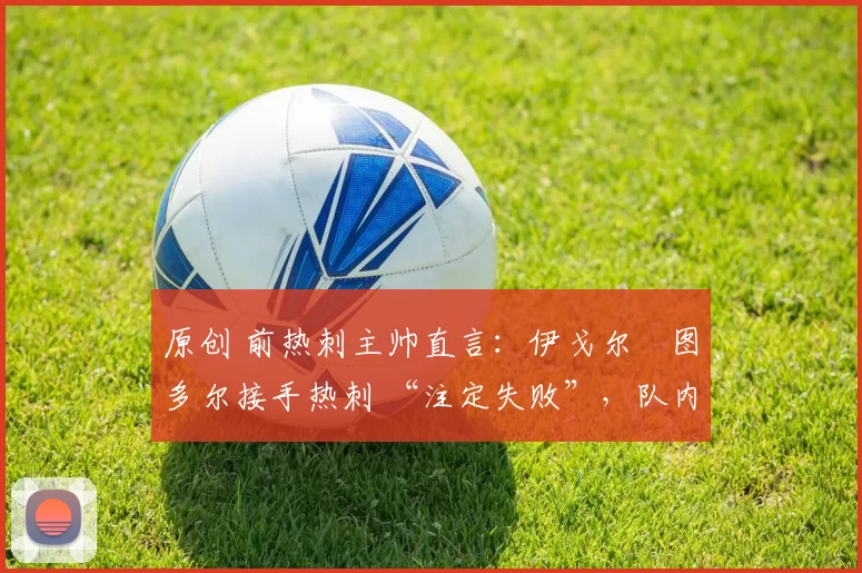 原创 前热刺主帅直言：伊戈尔・图多尔接手热刺 “注定失败”，队内氛围 “ toxic 至极”