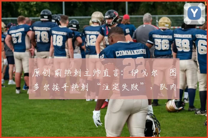原创 前热刺主帅直言:伊戈尔・图多尔接手热刺 “注定失败”,队内氛围 “ toxic 至极”
