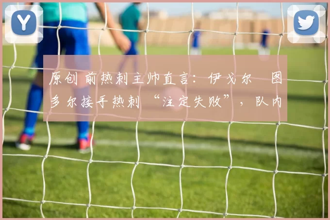 原创 前热刺主帅直言：伊戈尔・图多尔接手热刺 “注定失败”，队内氛围 “ toxic 至极”