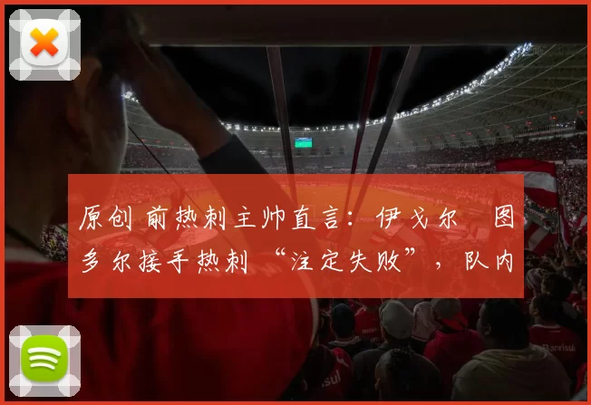 原创 前热刺主帅直言：伊戈尔・图多尔接手热刺 “注定失败”，队内氛围 “ toxic 至极”